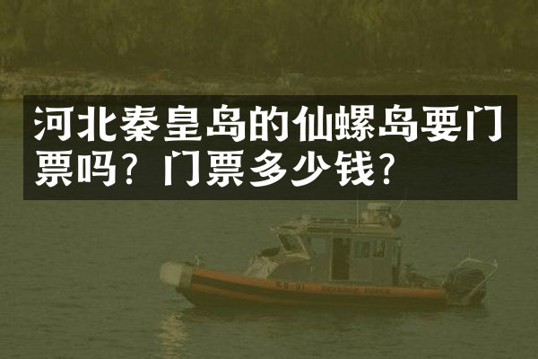 河北秦皇岛的仙螺岛要门票吗？门票多少钱？
