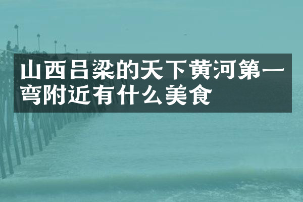 山西吕梁的天下黄河第一弯附近有什么美食