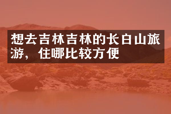 想去吉林吉林的长白山旅游，住哪比较方便