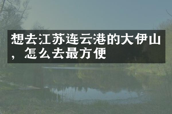 想去江苏连云港的大伊山，怎么去最方便