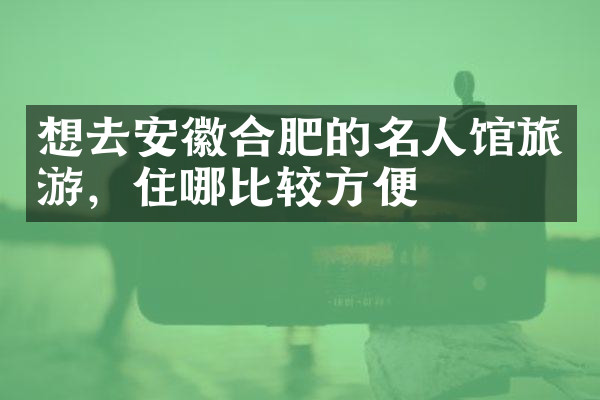 想去安徽合肥的名人馆旅游，住哪比较方便