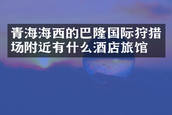 青海海西的巴隆国际狩猎场附近有什么酒店旅馆吗