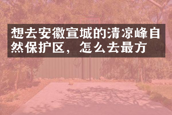 想去安徽宣城的清凉峰自然保护区，怎么去最方便