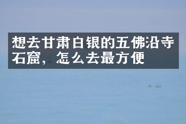想去甘肃白银的五佛沿寺石窟，怎么去最方便