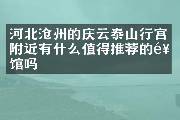 河北沧州的庆云泰山行宫附近有什么值得推荐的饭馆吗