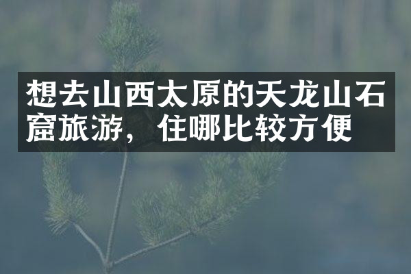 想去山西太原的天龙山石窟旅游，住哪比较方便