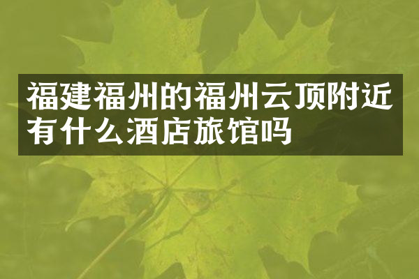 福建福州的福州云顶附近有什么酒店旅馆吗