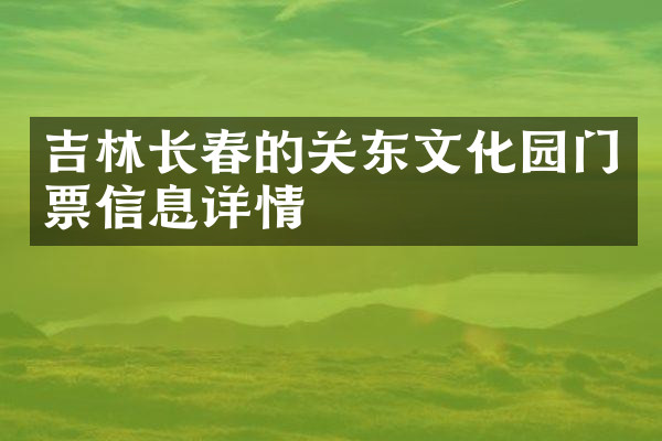 吉林长春的关东文化园门票信息详情
