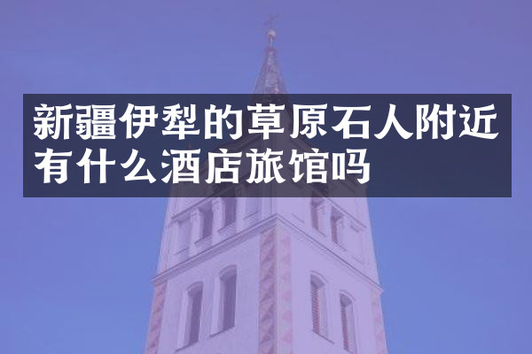新疆伊犁的草原石人附近有什么酒店旅馆吗