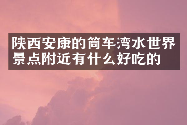 陕西安康的筒车湾水世界景点附近有什么好吃的