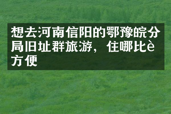 想去河南信阳的鄂豫皖分局旧址群旅游，住哪比较方便