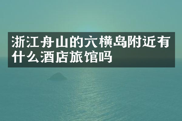 浙江舟山的六横岛附近有什么酒店旅馆吗