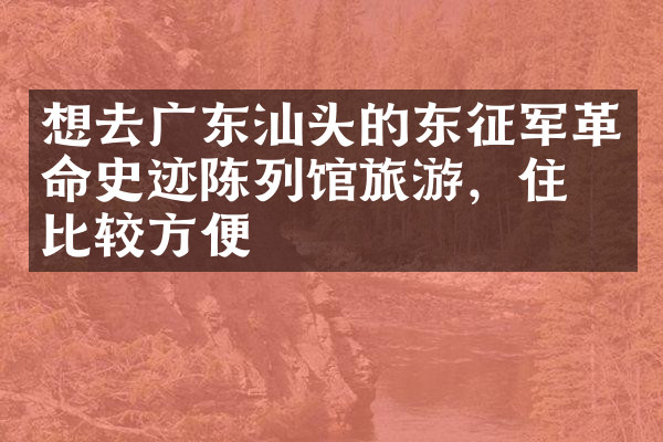 想去广东汕头的东征军革命史迹陈列馆旅游，住哪比较方便