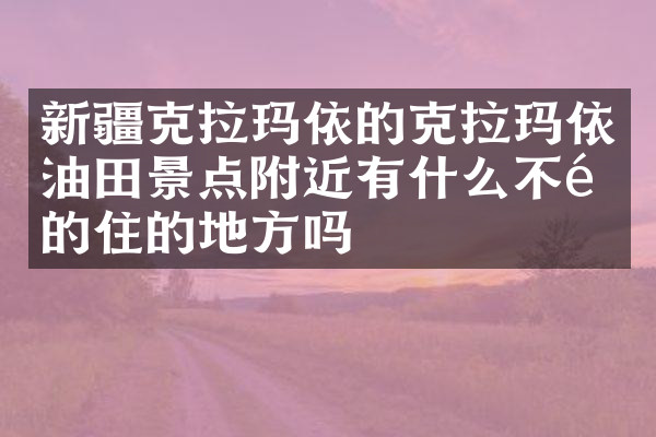 新疆克拉玛依的克拉玛依油田景点附近有什么不错的住的地方吗