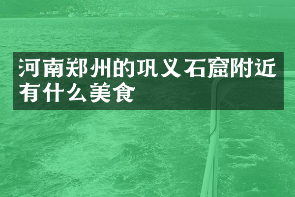 河南郑州的巩义石窟附近有什么美食