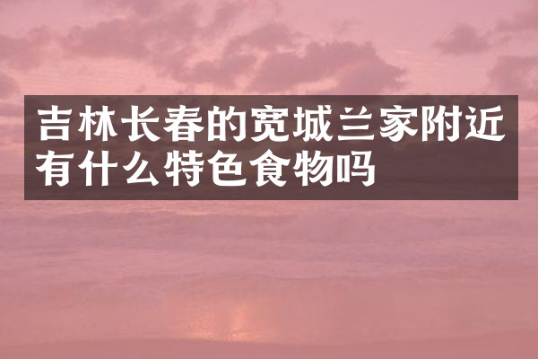 吉林长春的宽城兰家附近有什么特色食物吗