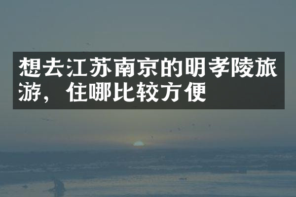 想去江苏南京的明孝陵旅游，住哪比较方便