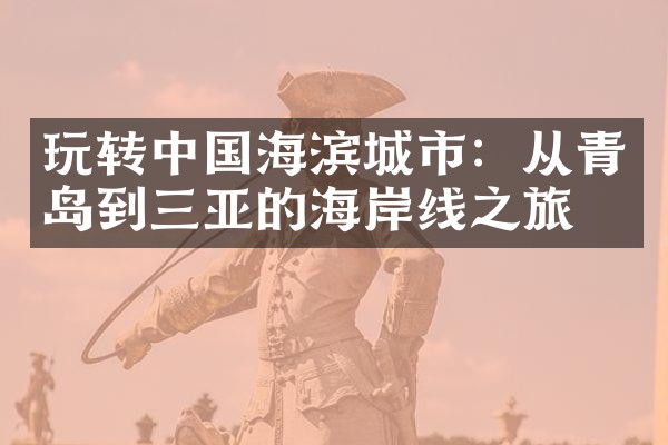 玩转中国海滨城市：从青岛到三亚的海岸线之旅