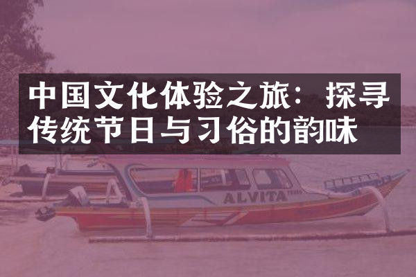 中国文化体验之旅：探寻传统节日与习俗的韵味