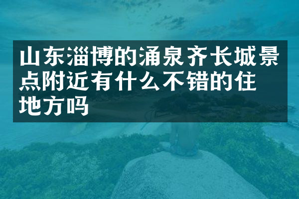 山东淄博的涌泉齐长城景点附近有什么不错的住的地方吗