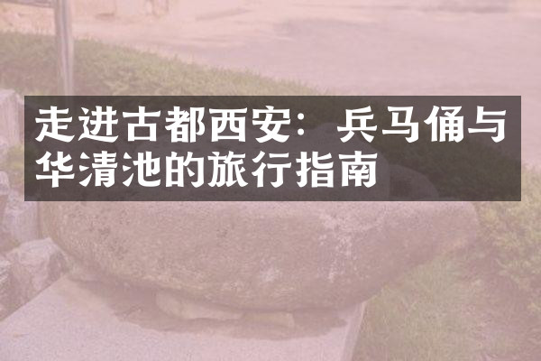 走进古都西安：兵马俑与华清池的旅行指南