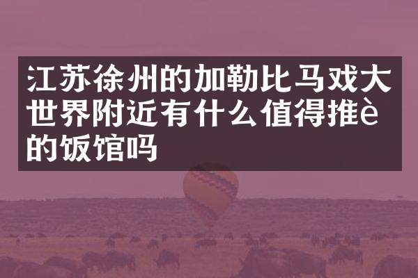 江苏徐州的加勒比马戏大世界附近有什么值得推荐的饭馆吗