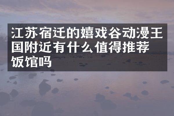 江苏宿迁的嬉戏谷动漫王国附近有什么值得推荐的饭馆吗