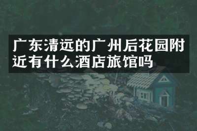 广东清远的广州后花园附近有什么酒店旅馆吗