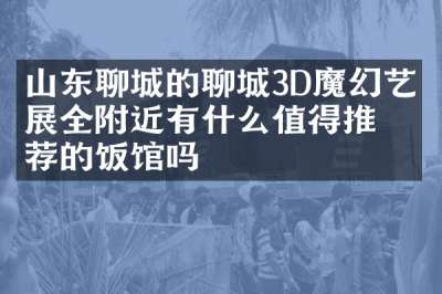 山东聊城的聊城3D魔幻艺术展全附近有什么值得推荐的饭馆吗