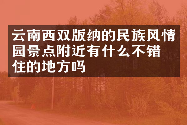 云南西双版纳的民族风情园景点附近有什么不错的住的地方吗