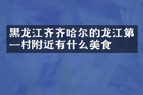 黑龙江齐齐哈尔的龙江第一村附近有什么美食