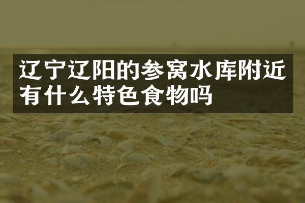 辽宁辽阳的参窝水库附近有什么特色食物吗