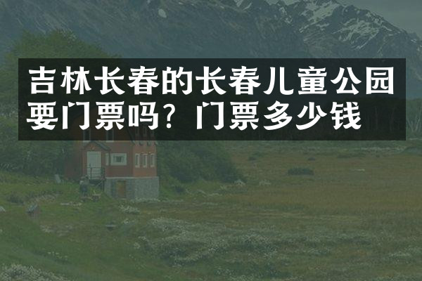 吉林长春的长春儿童公园要门票吗？门票多少钱？