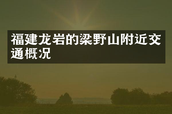 福建龙岩的梁野山附近交通概况