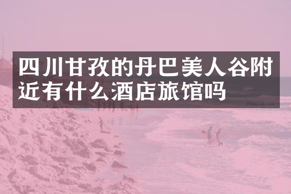 四川甘孜的丹巴美人谷附近有什么酒店旅馆吗