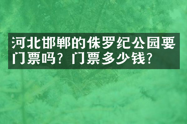 河北邯郸的侏罗纪公园要门票吗？门票多少钱？