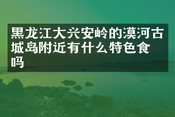 黑龙江大兴安岭的漠河古城岛附近有什么特色食物吗