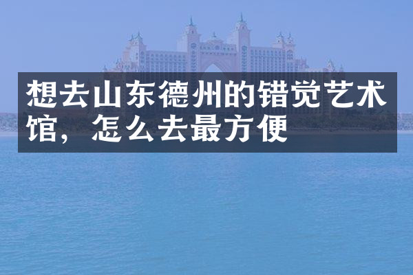 想去山东德州的错觉艺术馆，怎么去最方便