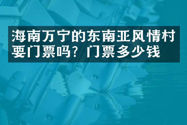 海南万宁的东南亚风情村要门票吗？门票多少钱？