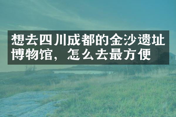 想去四川成都的金沙遗址博物馆，怎么去最方便
