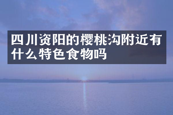 四川资阳的樱桃沟附近有什么特色食物吗