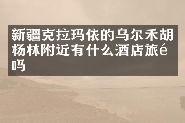 新疆克拉玛依的乌尔禾胡杨林附近有什么酒店旅馆吗