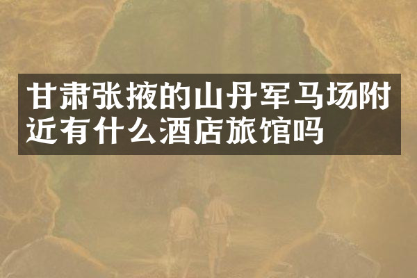 甘肃张掖的山丹军马场附近有什么酒店旅馆吗