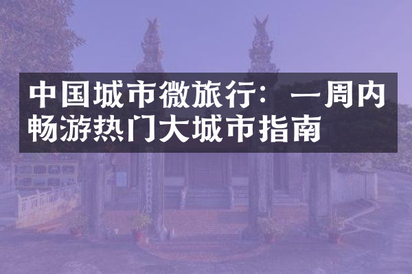 中国城市微旅行：一周内畅游热门大城市指南