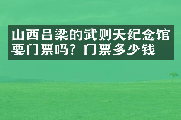 山西吕梁的武则天纪念馆要门票吗？门票多少钱？