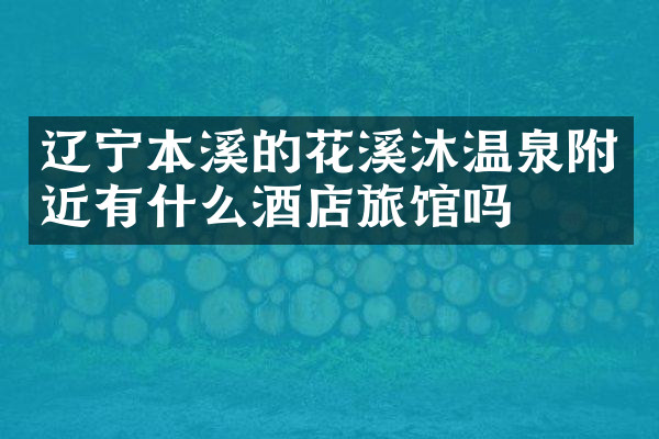 辽宁本溪的花溪沐温泉附近有什么酒店旅馆吗