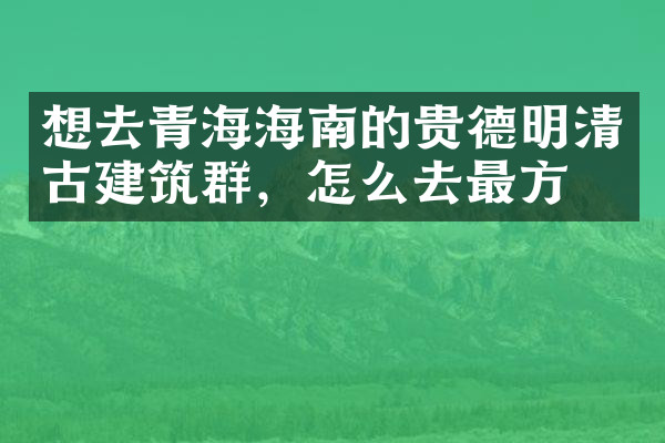 想去青海海南的贵德明清古建筑群，怎么去最方便