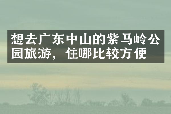 想去广东中山的紫马岭公园旅游，住哪比较方便