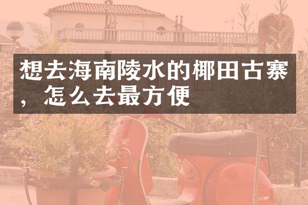 想去海南陵水的椰田古寨，怎么去最方便