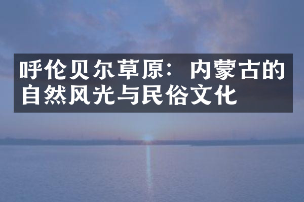 呼伦贝尔草原：内蒙古的自然风光与民俗文化